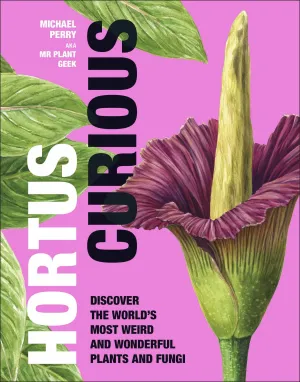 Hortus Curious: Discover the World's Most Weird and Wonderful Plants and Fungi